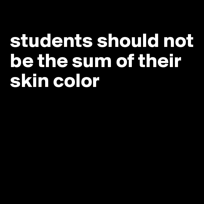 
students should not be the sum of their skin color




