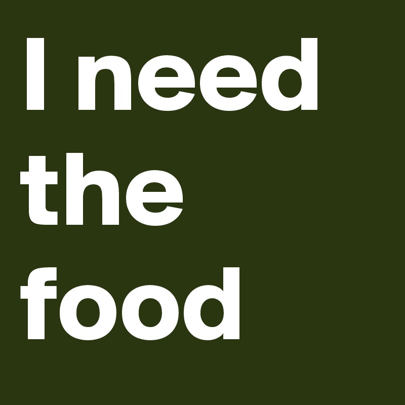 I need the food
