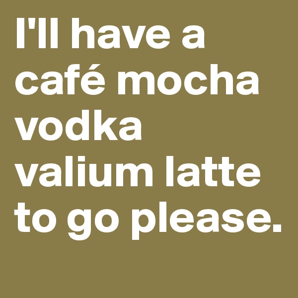 I'll have a café mocha vodka valium latte to go please.