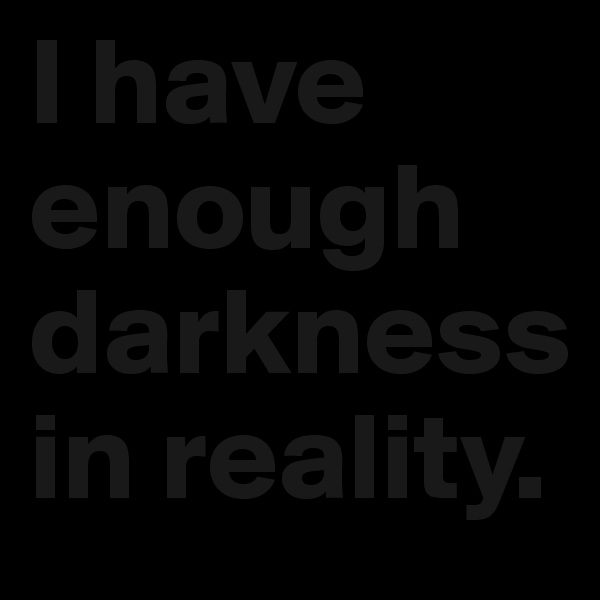 I have enough darkness in reality. 
