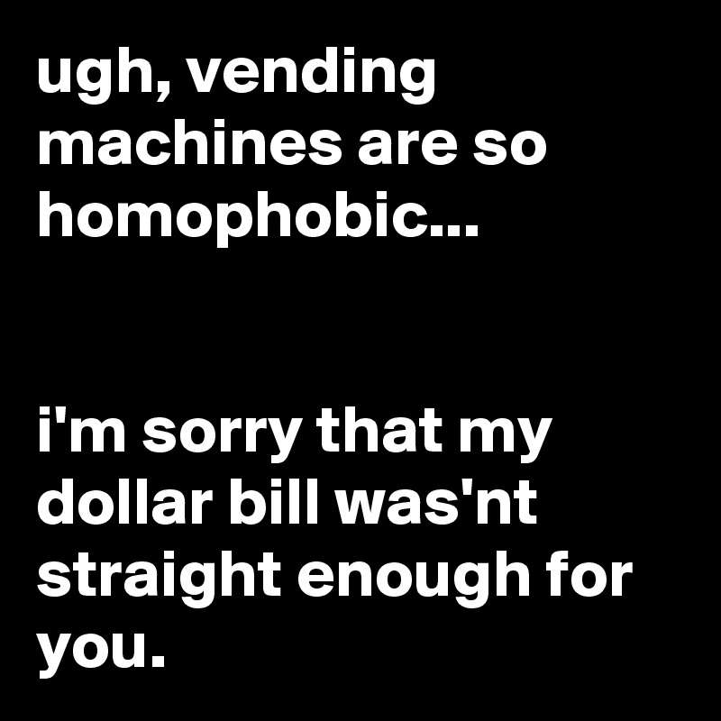 ugh, vending machines are so homophobic...


i'm sorry that my dollar bill was'nt straight enough for you.