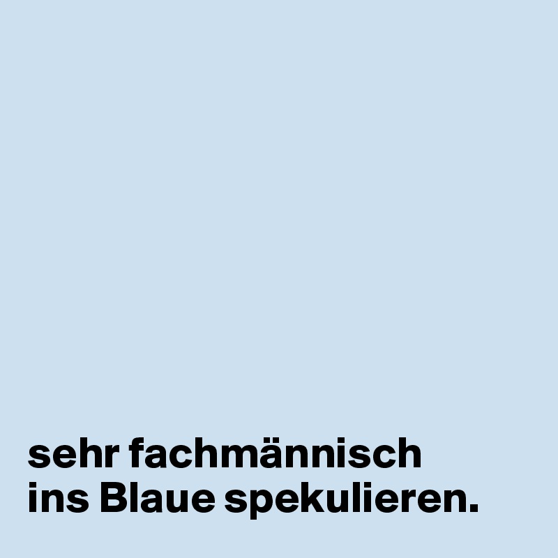 








sehr fachmännisch 
ins Blaue spekulieren.