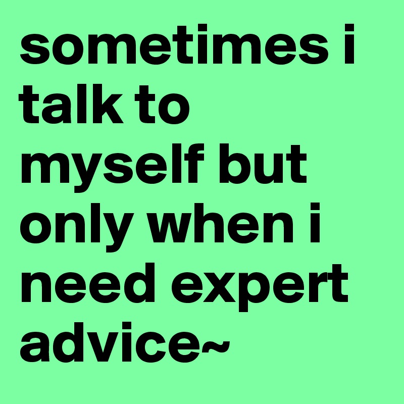 sometimes i talk to myself but only when i need expert advice~