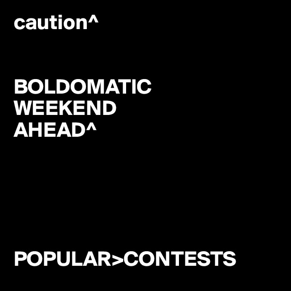 caution^


BOLDOMATIC
WEEKEND
AHEAD^





POPULAR>CONTESTS