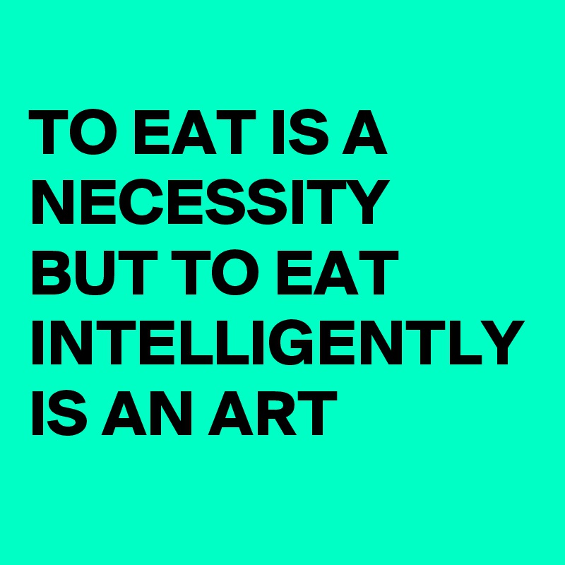 
TO EAT IS A NECESSITY BUT TO EAT INTELLIGENTLY IS AN ART
  