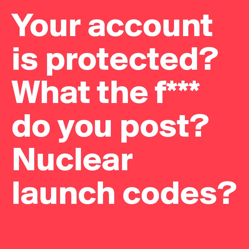 Your account is protected? 
What the f*** do you post? Nuclear launch codes?