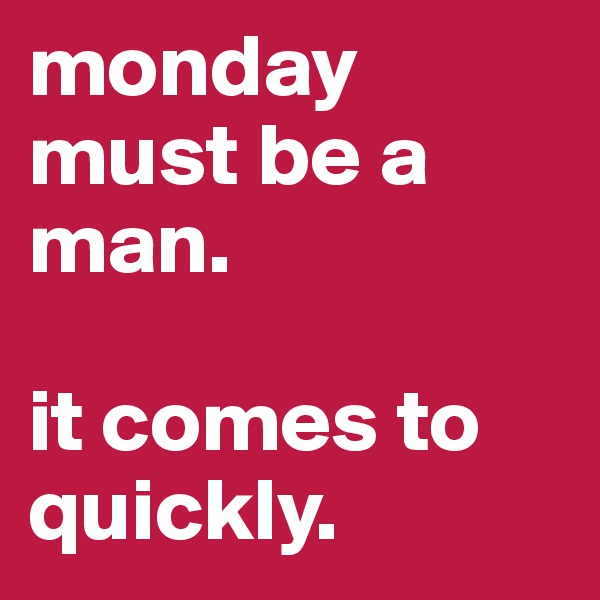 monday must be a man.

it comes to quickly.