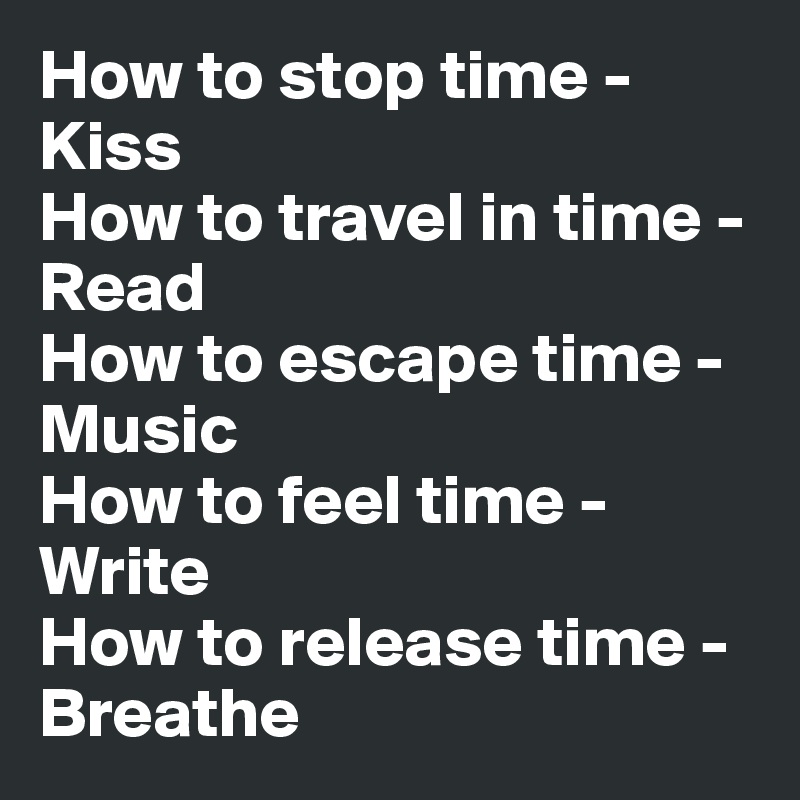 How to stop time - Kiss 
How to travel in time - Read
How to escape time - Music
How to feel time - Write 
How to release time - Breathe