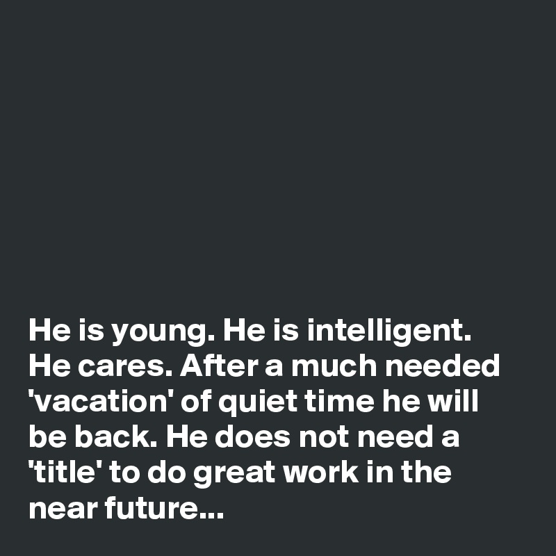 







He is young. He is intelligent. He cares. After a much needed 'vacation' of quiet time he will be back. He does not need a 'title' to do great work in the near future...