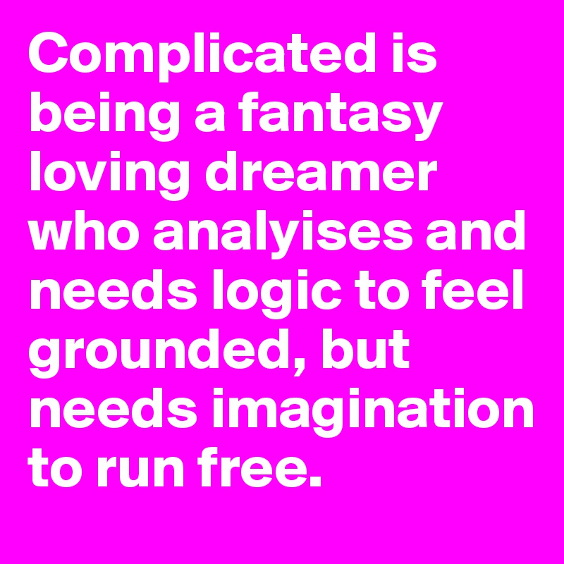 Complicated is being a fantasy loving dreamer who analyises and needs logic to feel grounded, but needs imagination to run free.