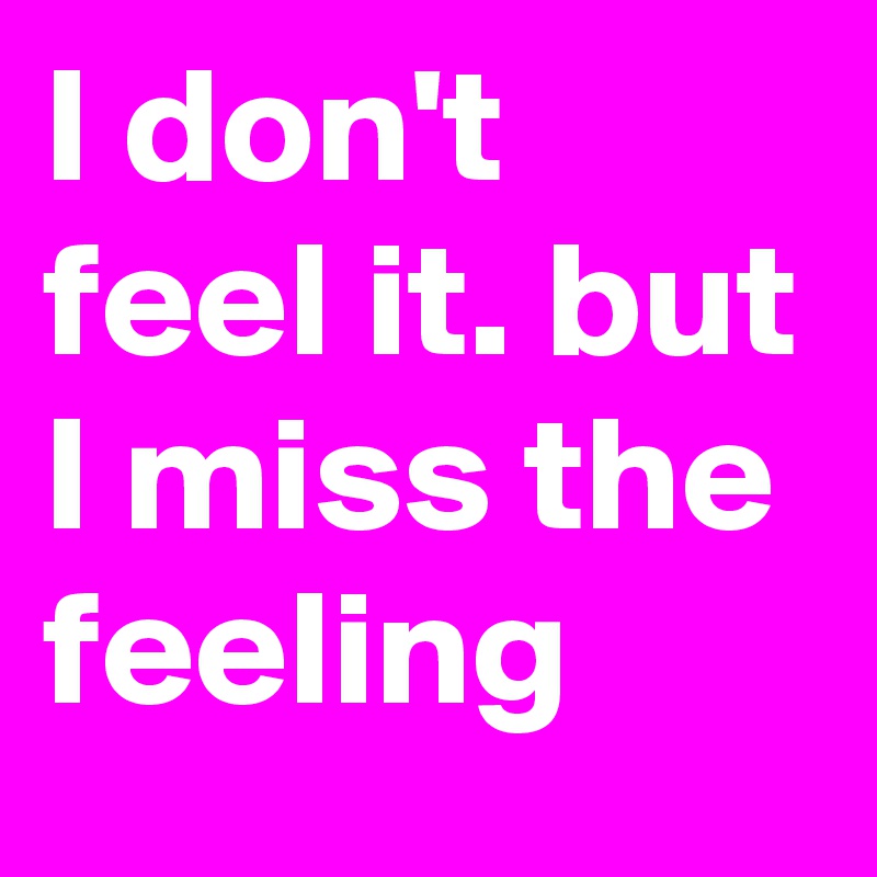 I don't feel it. but I miss the feeling