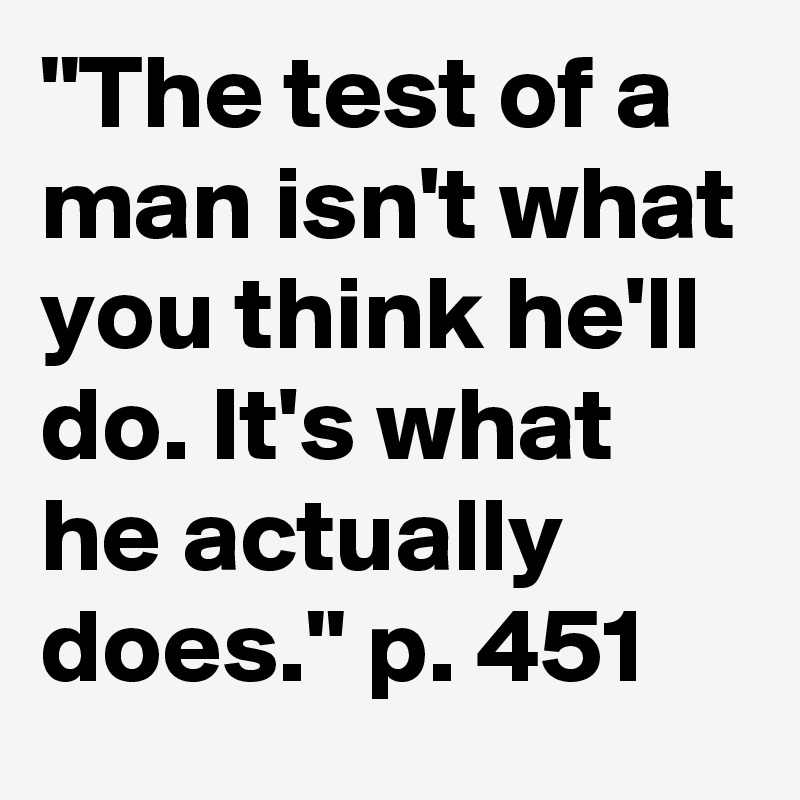 "The test of a man isn't what you think he'll do. It's what he actually does." p. 451