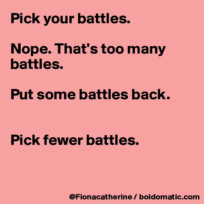 Pick your battles.

Nope. That's too many 
battles.

Put some battles back.


Pick fewer battles.


