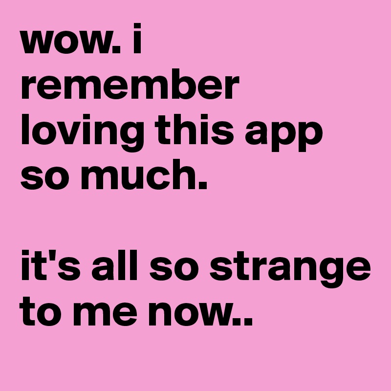 wow. i remember loving this app so much. 

it's all so strange to me now..