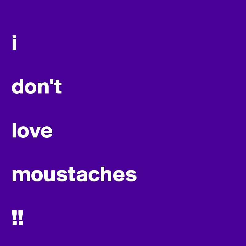 
i

don't

love

moustaches

!!
