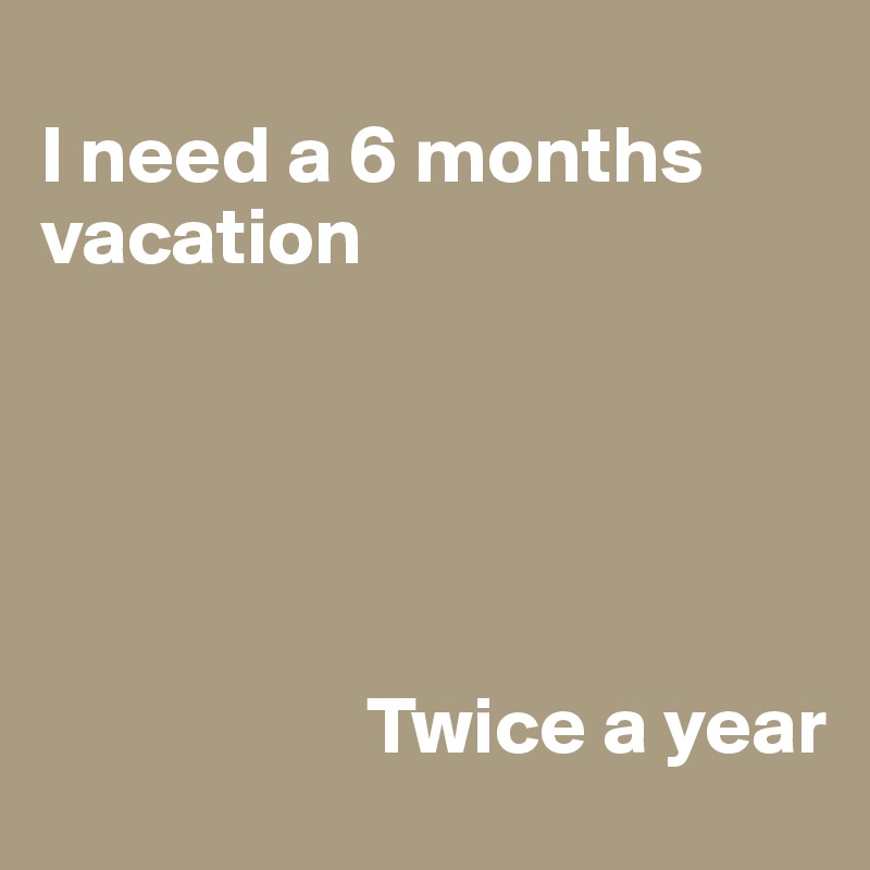 
I need a 6 months vacation





                    Twice a year