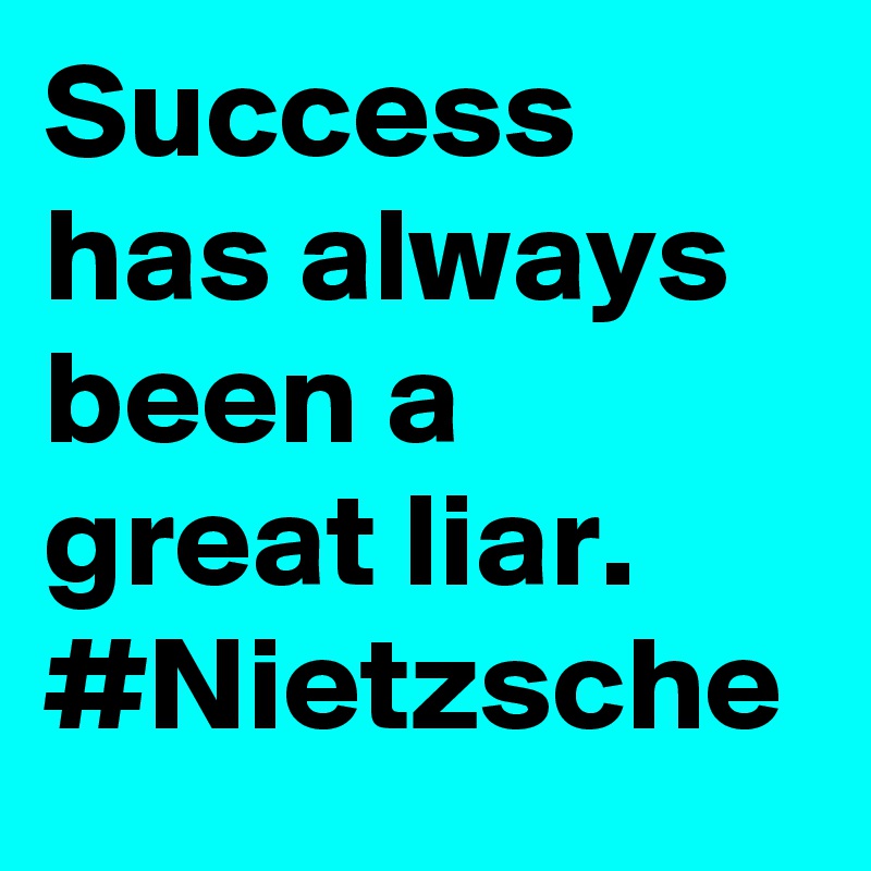 Success has always been a great liar. #Nietzsche
