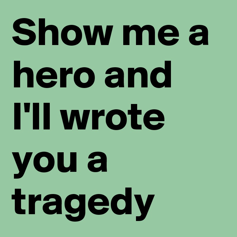 Show me a hero and I'll wrote you a tragedy