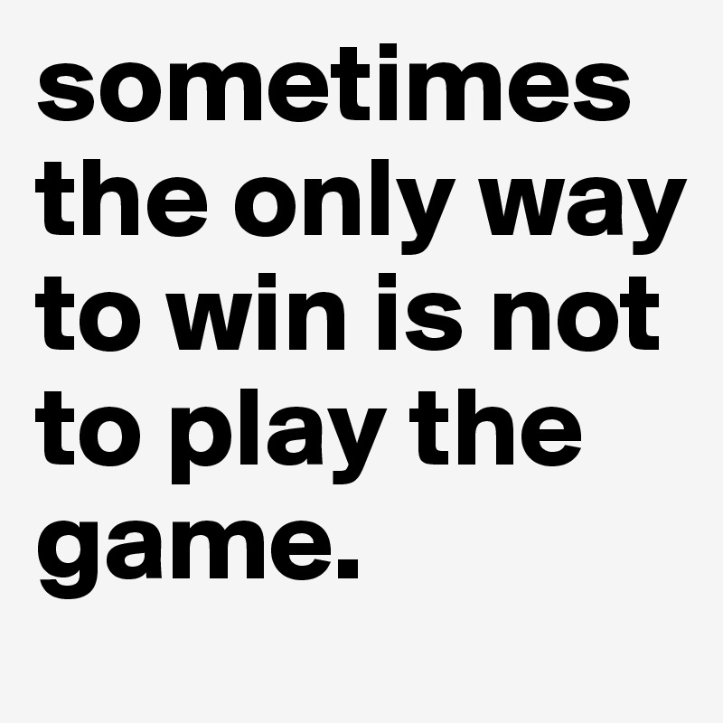 sometimes the only way to win is not to play the game.