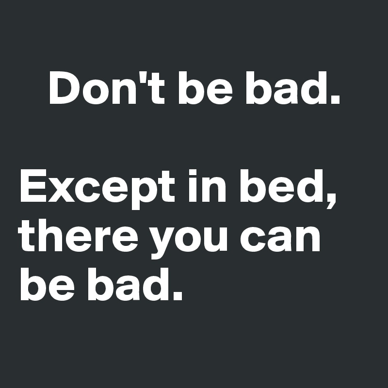 
   Don't be bad. 

Except in bed, there you can be bad. 
