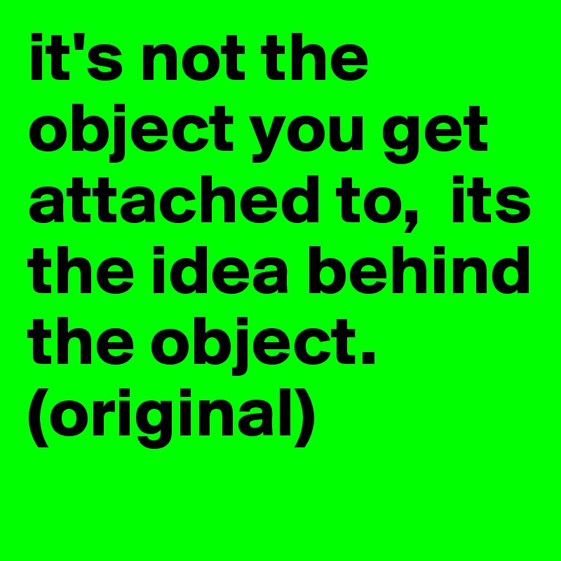 it's not the object you get attached to,  its the idea behind the object.
(original)
