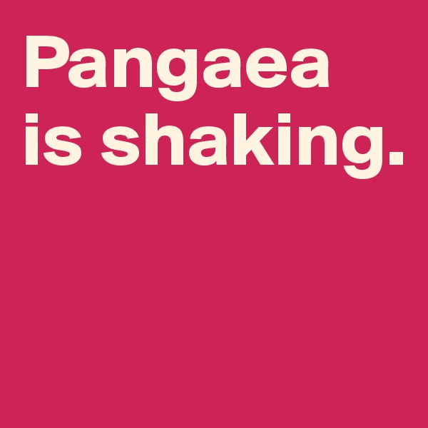Pangaea is shaking. 

