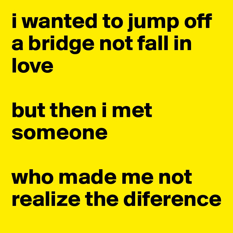 i wanted to jump off a bridge not fall in love

but then i met someone

who made me not realize the diference 