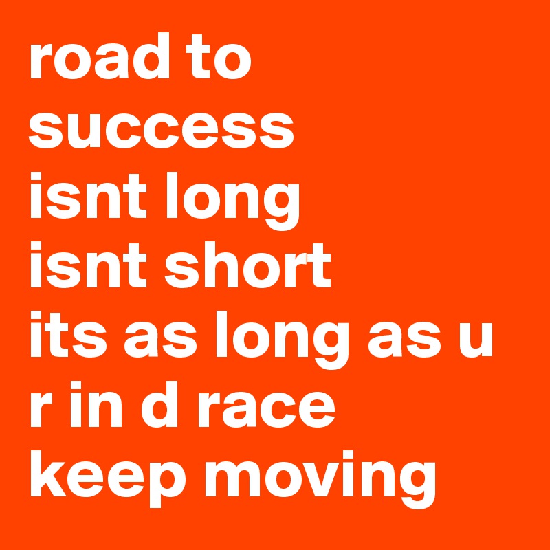 road to success
isnt long
isnt short
its as long as u r in d race
keep moving