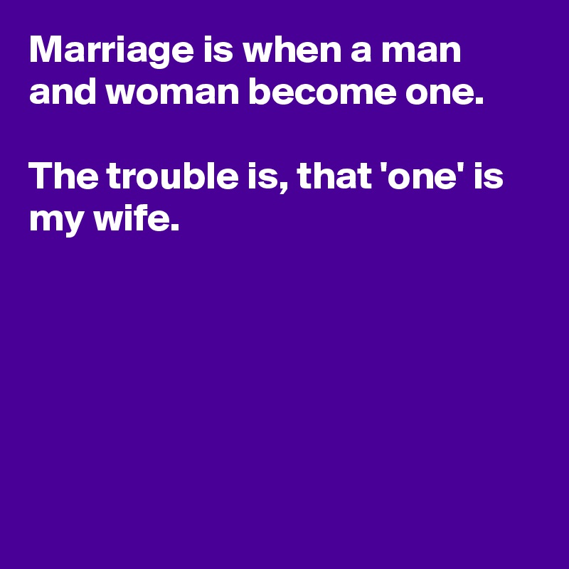 Marriage is when a man and woman become one. 

The trouble is, that 'one' is my wife.






