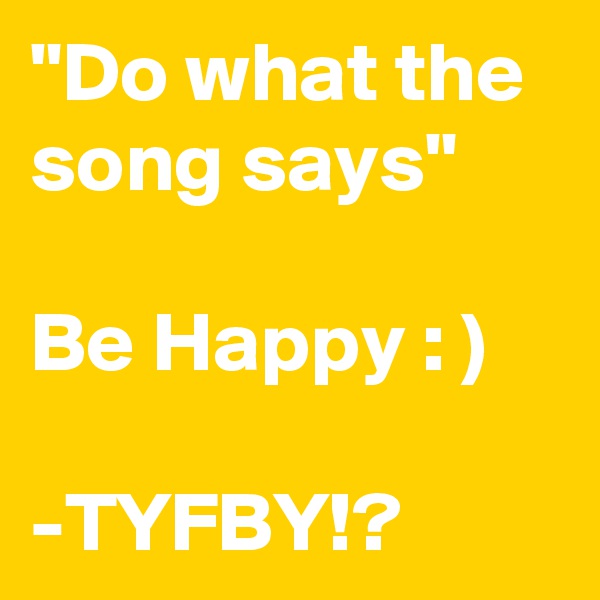 "Do what the song says"

Be Happy : )

-TYFBY!?
