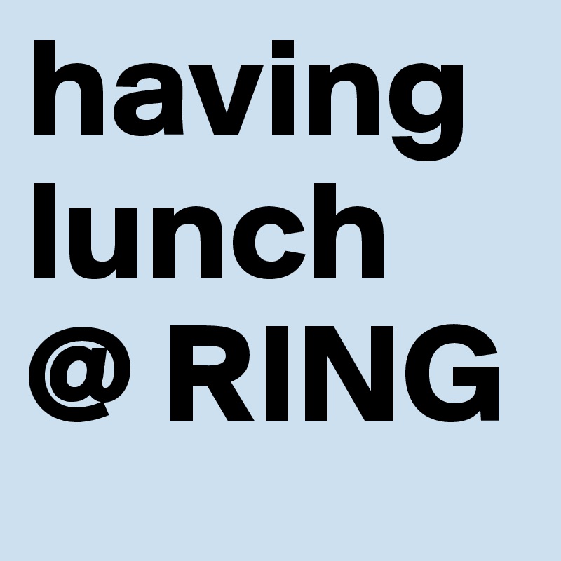 having
lunch
@ RING