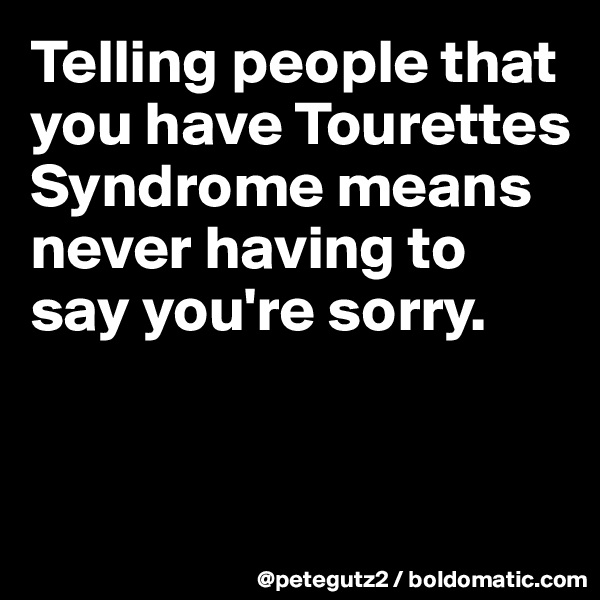 Telling people that you have Tourettes Syndrome means never having to say you're sorry.


