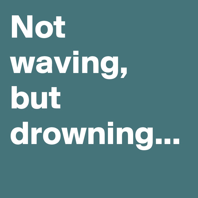 Not waving, but drowning...