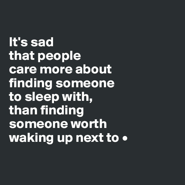 

It's sad
that people
care more about
finding someone
to sleep with,
than finding
someone worth
waking up next to •

