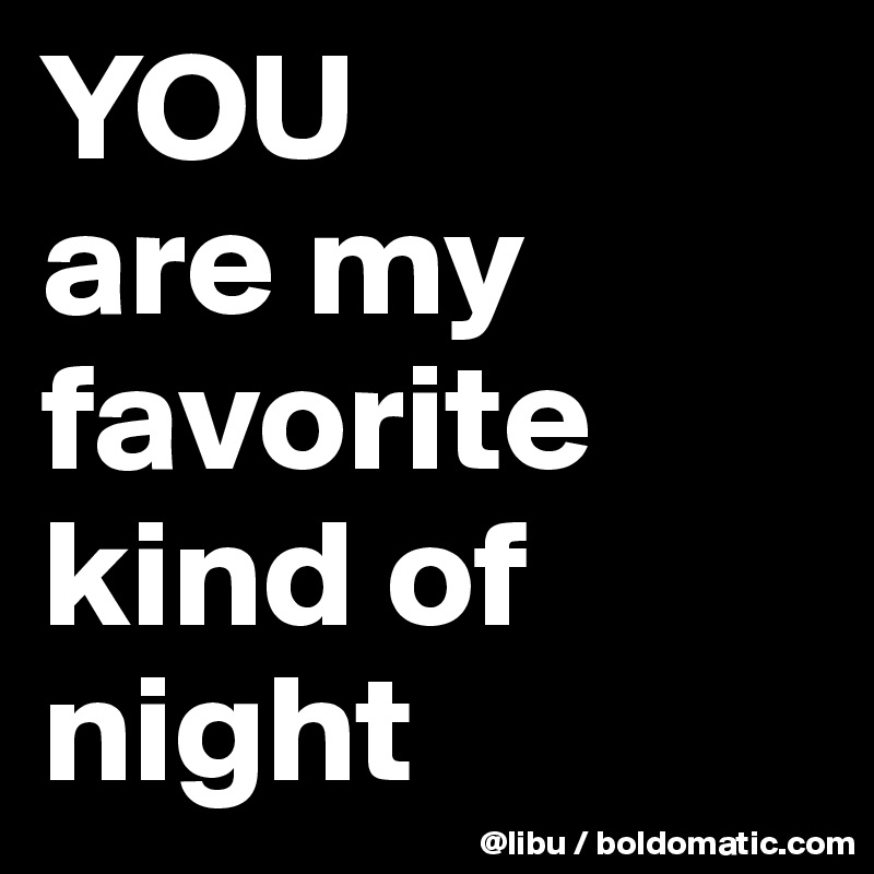 YOU
are my favorite kind of night 