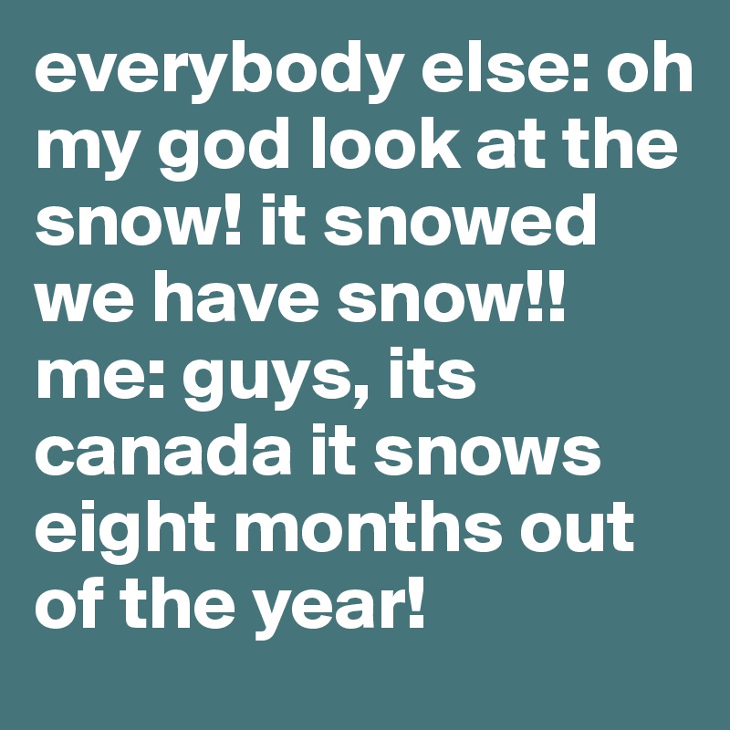 everybody else: oh my god look at the snow! it snowed we have snow!! 
me: guys, its canada it snows eight months out of the year! 