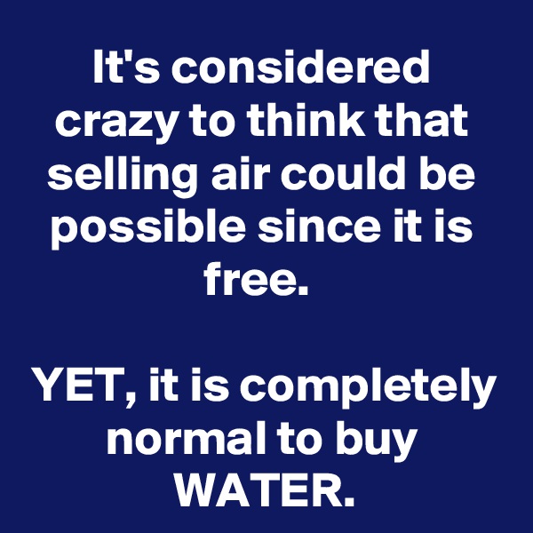 It's considered crazy to think that selling air could be possible since it is free. 

YET, it is completely normal to buy WATER.