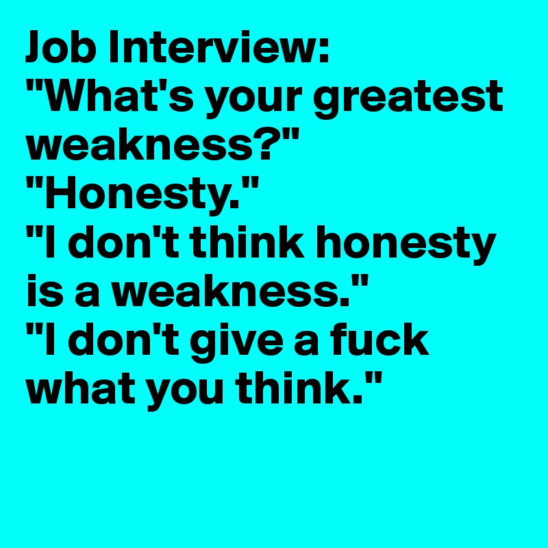 Job Interview:
"What's your greatest weakness?"
"Honesty."
"I don't think honesty is a weakness."
"I don't give a fuck what you think."

