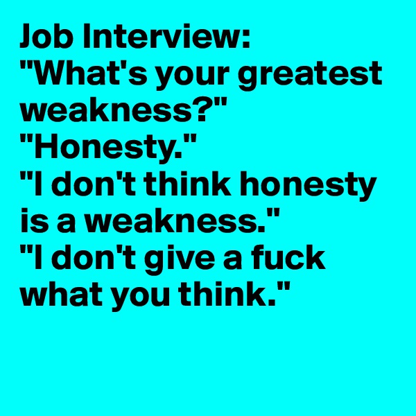 Job Interview:
"What's your greatest weakness?"
"Honesty."
"I don't think honesty is a weakness."
"I don't give a fuck what you think."

