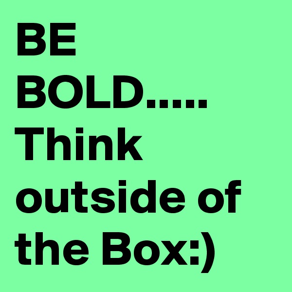 BE BOLD.....
Think outside of the Box:)