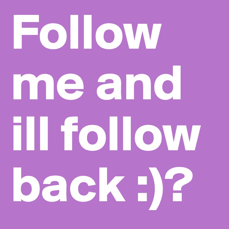 Follow me and ill follow back :)?