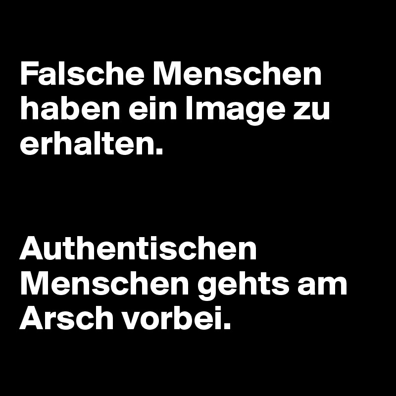 
Falsche Menschen haben ein Image zu erhalten. 


Authentischen Menschen gehts am Arsch vorbei.
