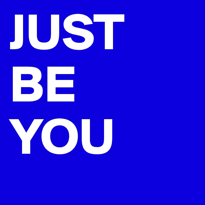 JUST 
BE 
YOU