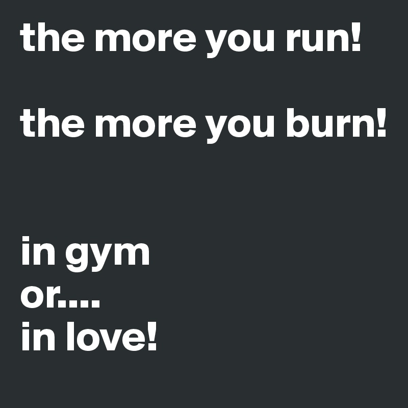 the more you run!

the more you burn!


in gym 
or....
in love!