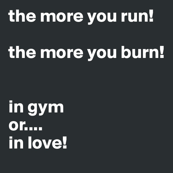 the more you run!

the more you burn!


in gym 
or....
in love!