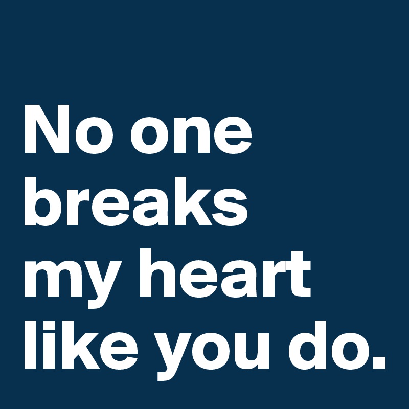 
No one 
breaks 
my heart like you do.