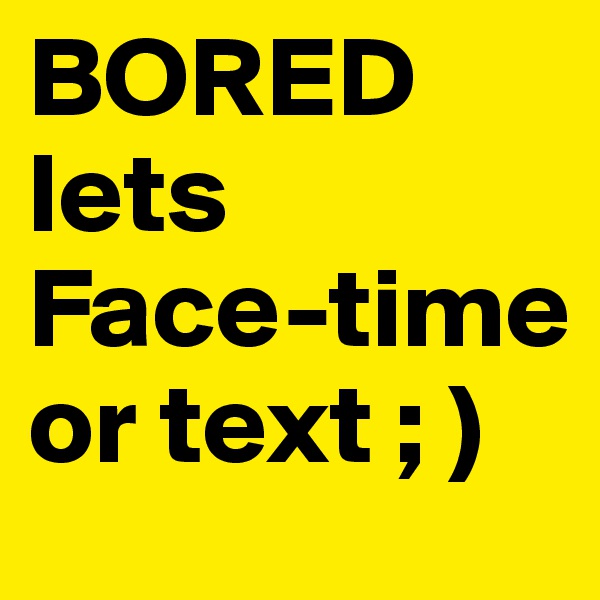 BORED
lets 
Face-time or text ; )
