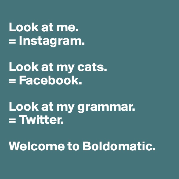 
Look at me.
= Instagram.

Look at my cats. 
= Facebook.

Look at my grammar.
= Twitter.

Welcome to Boldomatic.
