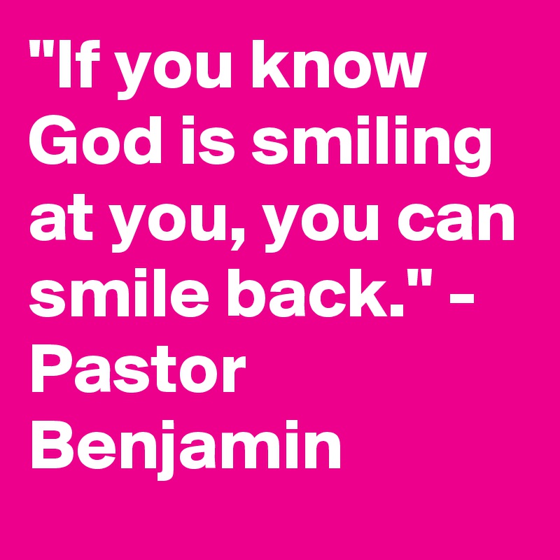 "If you know God is smiling at you, you can smile back." - Pastor Benjamin