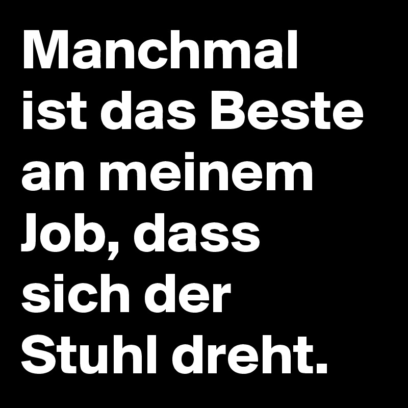 Manchmal ist das Beste an meinem Job, dass sich der Stuhl dreht.